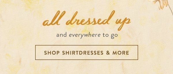 all dressed up and everywhere to go. shop shirtdresses & more.