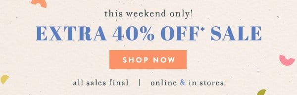 this weekend only! extra 40% off* sale. shop now. all sales final | online & in stores