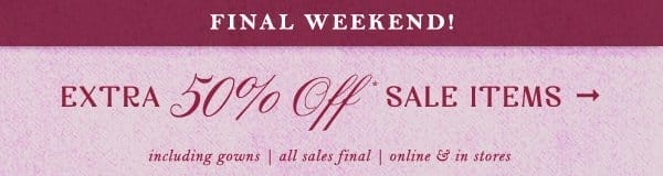 final weekend! extra 50% off* sale items. Including gowns, all sales final, online and in-stores.