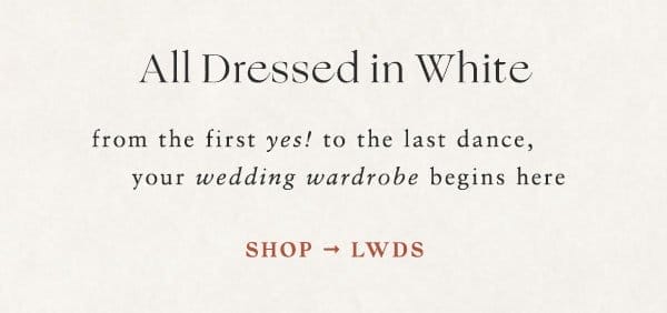 all dressed in white. from the first yes! to the last dance, your wedding wardrobe begins here. shop LWDs.