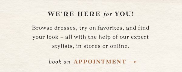 we're here for you! browse dresses, try on favorites, and find your look - all with the help of our expert stylists, in store or online. book an appointment.