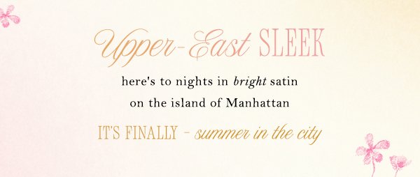 upper east sleek here's to nights in bright satin on the island of Manhattan. it's finally summer in the city.