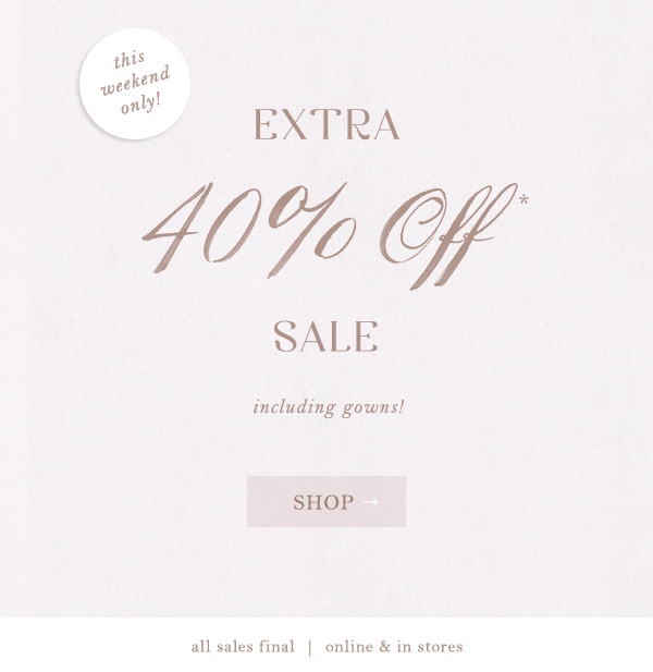 this weekend only! extra 40% off* sale. including gowns! shop all sales final | online & in stores