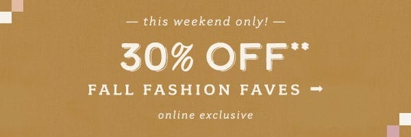 This weekend only! 30% Off fall fashion faves. Online exclusive.