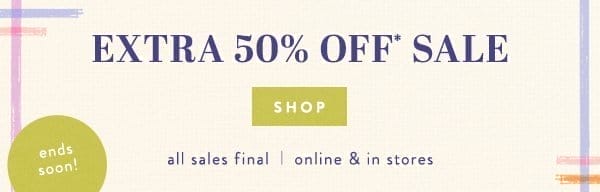 ends soon. extra 50% off* sale shop all sales final | online & in stores