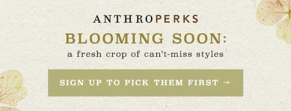 Anthroperks Blooming soon: a fresh crop of can't miss styles. Sign up to pick them first.