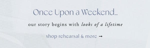 once upon a weekend... our story begins with looks of a lifetime. shop rehearsal & more.