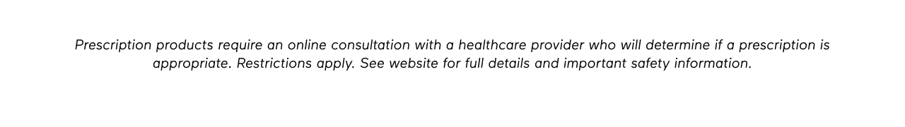 DISCLAIMER: Prescription products require an online consultation with a healthcare provider who will determine if a prescription is appropriate. Restrictions apply. See website for full details and important safety information.