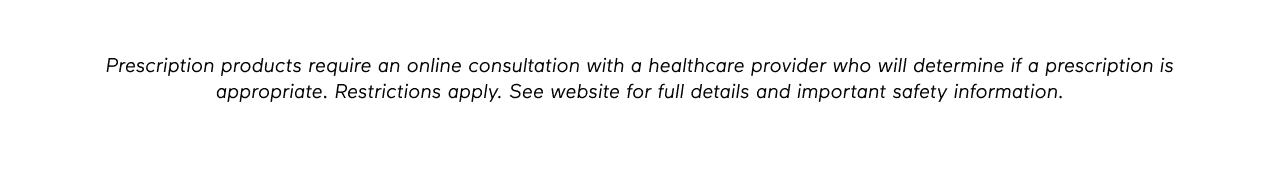 DISCLAIMER: Prescription products require an online consultation with a healthcare provider who will determine if a prescription is appropriate. Restrictions apply. See website for full details and important safety information.