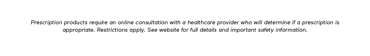 DISCLAIMER: Prescription products require an online consultation with a healthcare provider who will determine if a prescription is appropriate. Restrictions apply. See website for full details and important safety information.