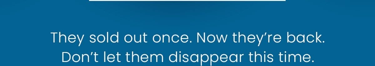 They sold out once. Now they’re back. Don’t let them disappear this time.