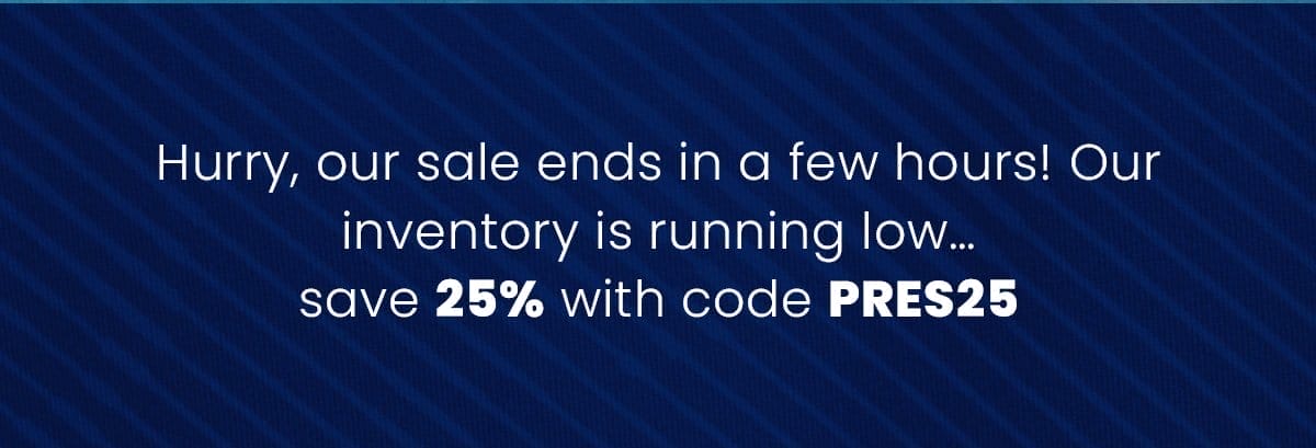 Hurry, our sale ends in a few hours! Our inventory is running low…save 25% with code PRES25