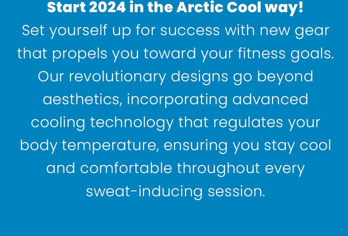 Start 2024 in the Arctic Cool way! Set yourself up for success with new gear that propels you toward your fitness goals. Our revolutionary designs go beyond aesthetics, incorporating advanced cooling technology that regulates your body temperature, ensuring you stay cool and comfortable throughout every sweat-inducing session. Become a stronger, better you with Arctic Cool.