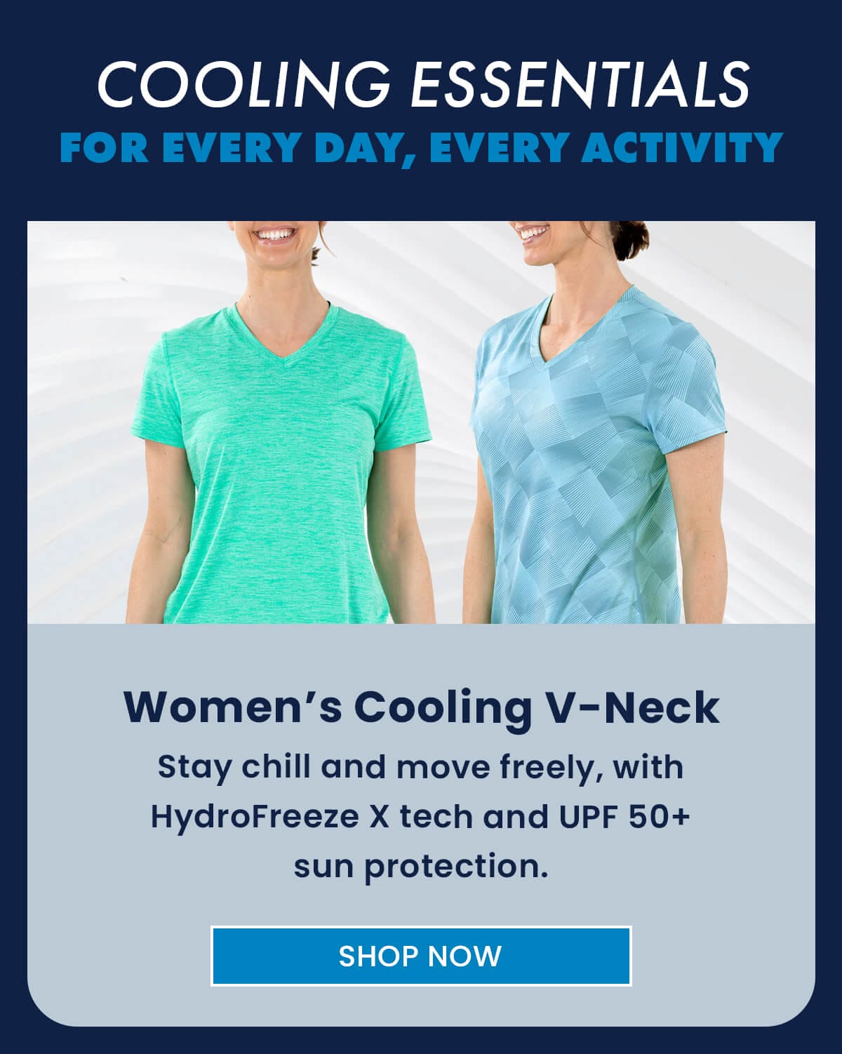 COOLING ESSENTIALS FOR EVERY DAY, EVERY ACTIVITY Women’s Cooling V-Neck Stay chill and move freely, with HydroFreeze X tech and UPF 50+ sun protection. SHOP NOW