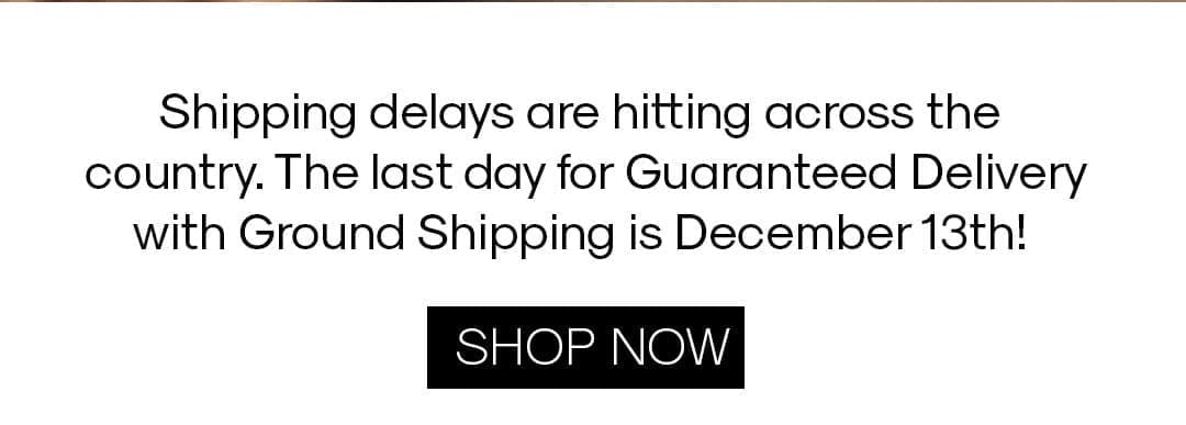shipping delays are hitting across the country. The last day for Guaranteed delivery with ground shipping is december 13th! shop now
