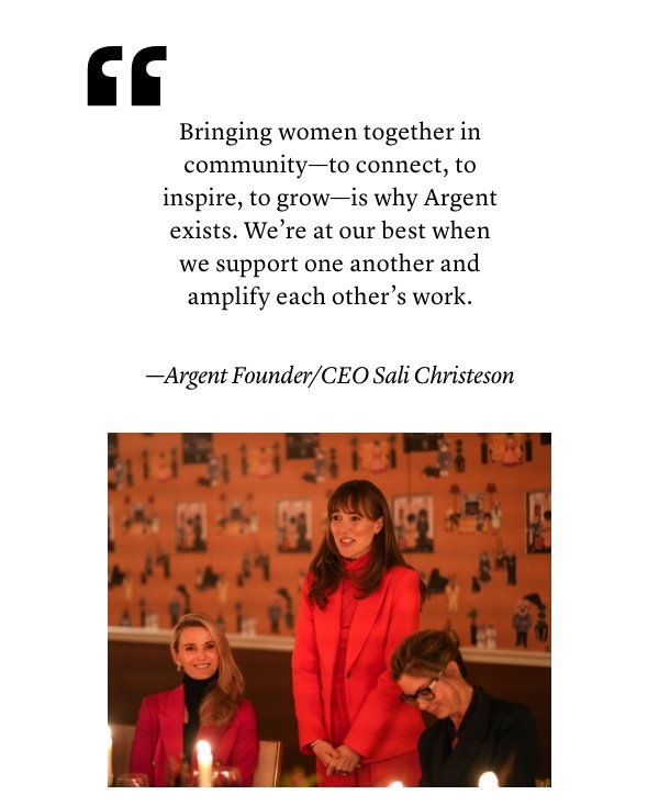 "Bringing women together in community—to connect, to inspire, to grow—is why Argent exists. We’re at our best when we support one another and amplify each other’s work."