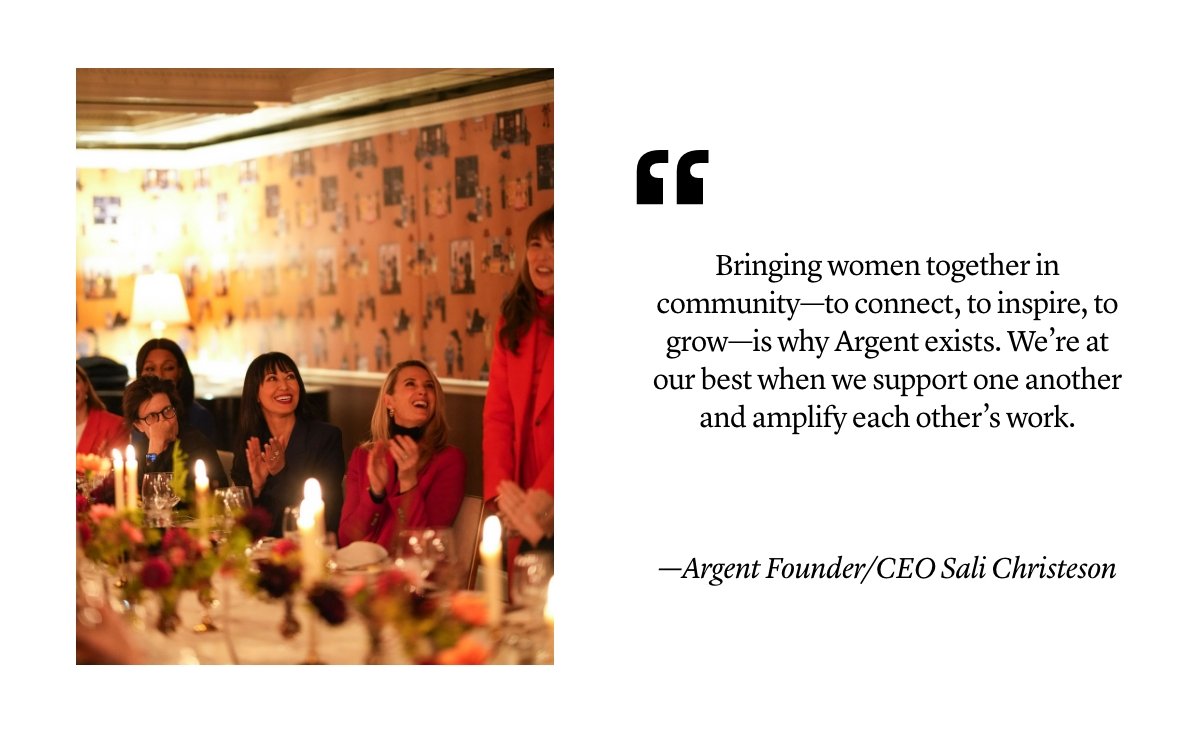 "Bringing women together in community—to connect, to inspire, to grow—is why Argent exists. We’re at our best when we support one another and amplify each other’s work."