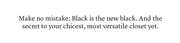 Make no mistake: Black is the new black. And the secret to your chicest, most versatile closet yet.