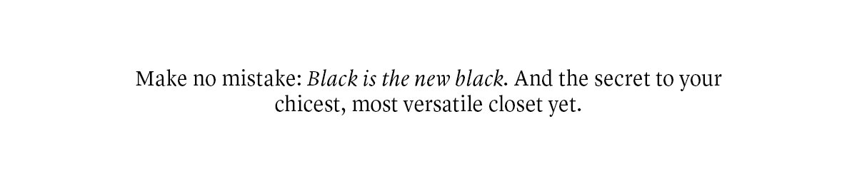 Make no mistake: Black is the new black. And the secret to your chicest, most versatile closet yet.