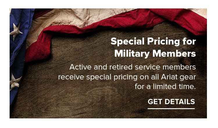 Special Pricing for Military Members Active and retired service members receive special pricing on all Ariat gear for a limited time.