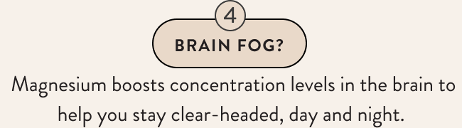 Brain Fog?\xa0Magnesium boosts concentration levels in the brain to help you stay clear-headed, day and night.