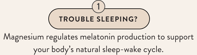 Trouble Sleeping? Magnesium regulates melatonin production to support your body’s natural sleep-wake cycle.