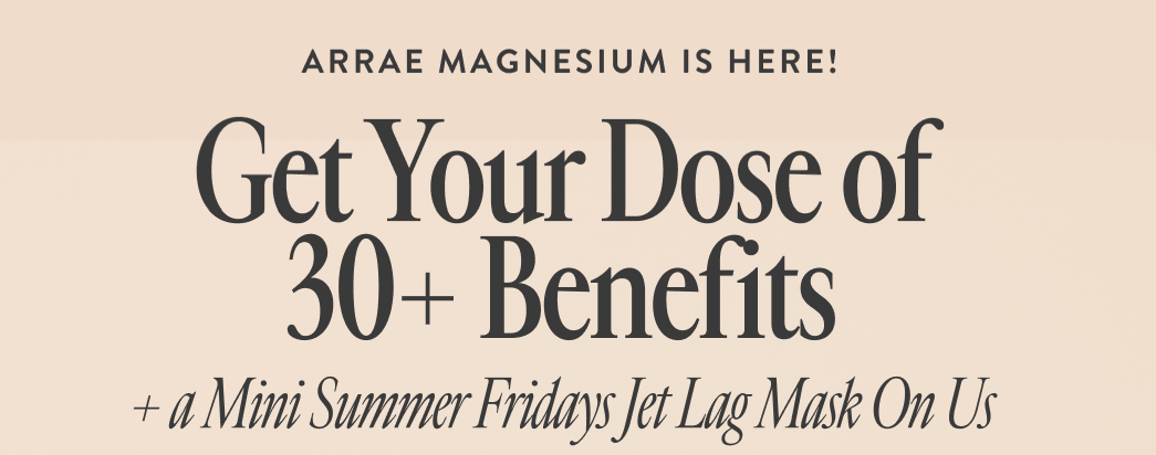 ARRAE MAGNESIUM IS HERE! Get Your Dose of 30 plus Benefits plus a Mini Summer Friday's Jet Lag Mask On Us
