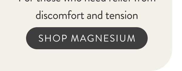 Magnesium [5 stars in 41 reviews] For those who need relief from discomfort and tension. [Shop Magnesium]