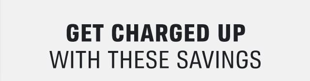 GET CHARGED UP WITH THESE SAVINGS