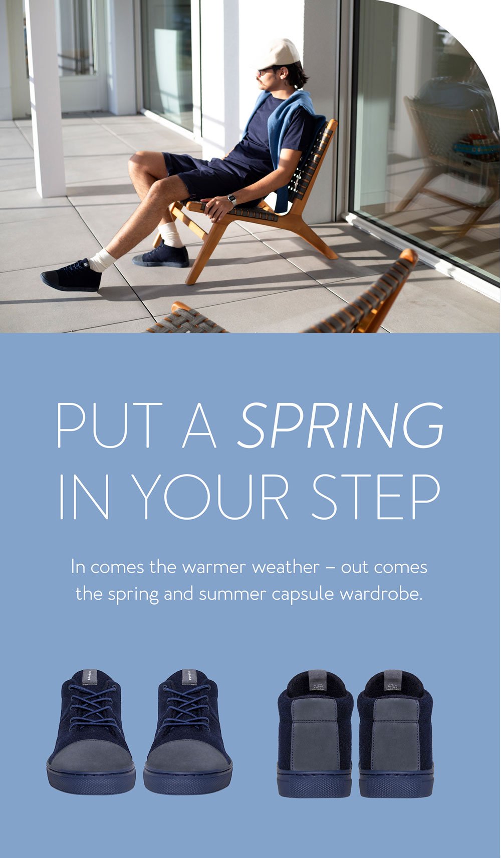 Put a spring in your step In comes the warmer weather – out comes the spring and summer capsule wardrobe. 