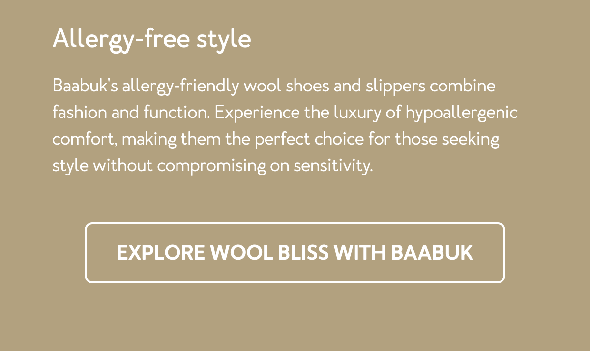 Baabuk's allergy-friendly wool shoes and slippers combine fashion and function. Experience the luxury of hypoallergenic comfort, making them the perfect choice for those seeking style without compromising on sensitivity.