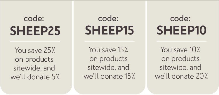 - Code SHEEP25 - You save 25% on products sitewide, and we'll donate 5% - Code SHEEP15 - You save 15% on products sitewide, and we'll donate 15% - Code SHEEP10 - You save 10% on products sitewide, and we'll donate 20%