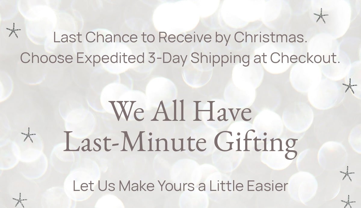 Last Chance to Receive by Christmas. Choose Expedited 3-DAy Shipping at Checkout. - We All Have Last-Minute Gifting - Let Us Make Yours a Little Easier