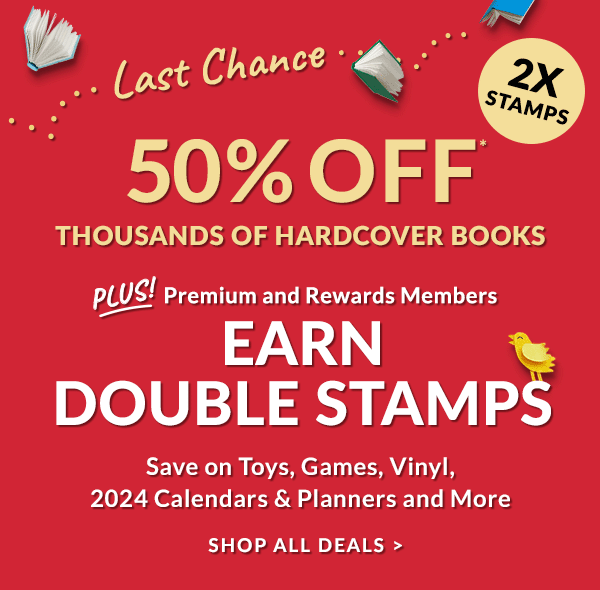 Last Chance... 50% Off* THOUSANDS OF HARDCOVER BOOKS Plus! 2X STAMPS - Premium and Rewards Members EARN DOUBLE STAMPS. Save on Toys, Games, Vinyl, 2024 Calenders & Planners and More - SHOP ALL DEALS