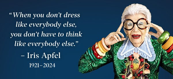 ''When you don't dress like everyone else, you don't have to think like everybody else.'' - Iris Apfel 1921-2024