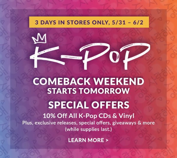 3 DAYS IN STORES ONLY, 5/31 - 6/2 K-POP COMEBACK WEEKEND STARTS TOMORROW SPECIAL OFFERS 10% Off All K-Pop CDs & Vinyl Plus, exclusive releases, special offers, giveaways & more (while supplies last.) | LEARN MORE