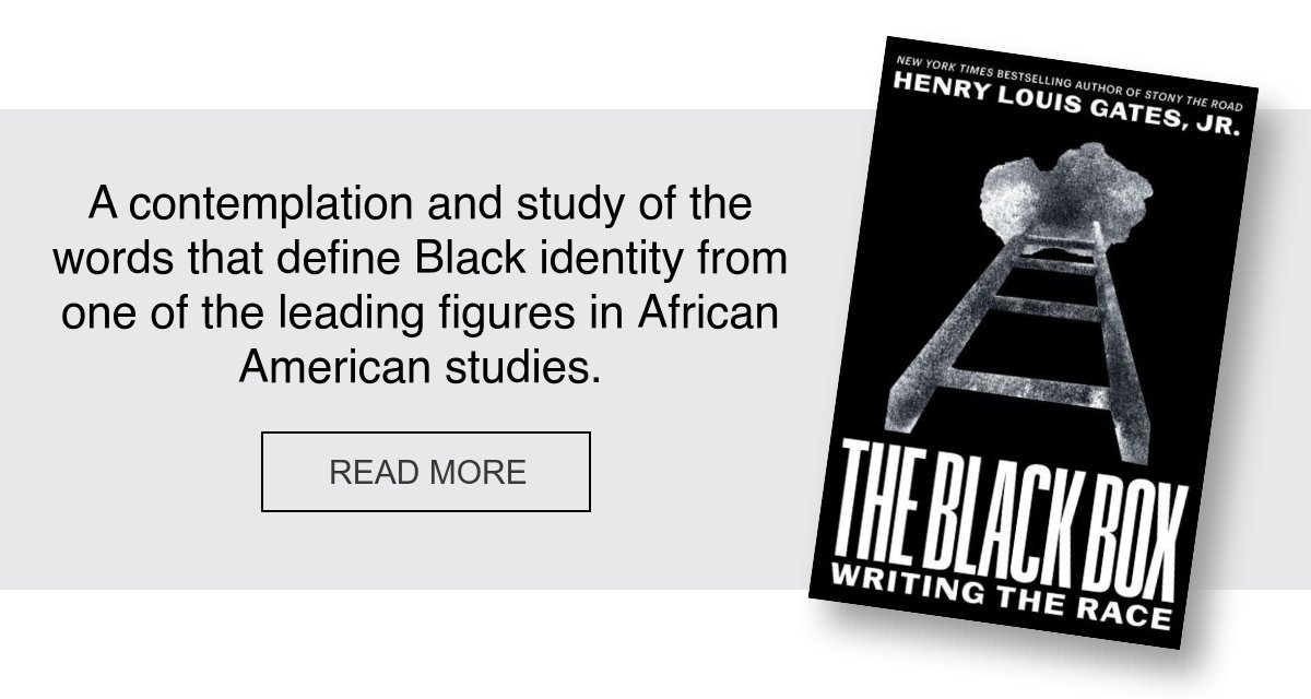 BOOK | The Black Box: Writing the Race by Henry Louis Gates Jr. A contemplation and study of the words that define Black identity from one of the leading figures in African American studies.