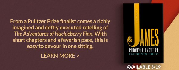 From a Pulitzer Prize finalist comes a richly imagined and deftly executed retelling of <em>The Adventures of Huckleberry Finn</em>. With short chapters and a feverish pace, this is easy to devour in one sitting. | LEARN MORE | Available 3/19