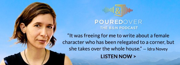 Poured Over: The B&N Podcast 'It was freeing for me to write about a female character who has been relegated to a corner, but she takes over the whole house.'— Idra Novey | LISTEN NOW