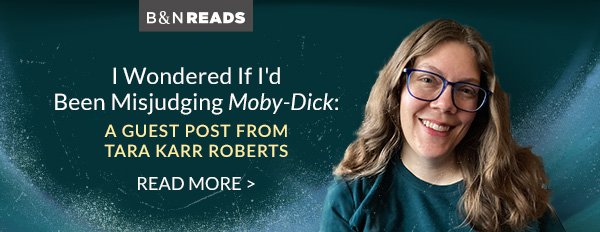 B&N READS | I Wondered If I'd Been Misjudging <em>Moby-Dick</em>: A Guest Post from Tara Karr Roberts. READ MORE