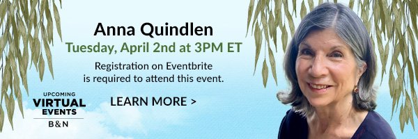 B&N Virtual Event: Anna Quindlen Tuesday, April 2nd at 3PM ET Registration on Eventbrite is required to attend this event. | LEARN MORE