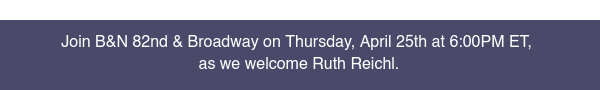 Join B&N 82nd & Broadway on Thursday, April 25th at 6:00PM ET, as we welcome Ruth Reichl. LEARN MORE 