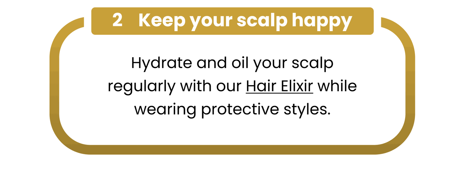 2 Keep your scalp happy Hydrate and oil your scalp regularly with our\xa0Hair Elixir while wearing protective styles.