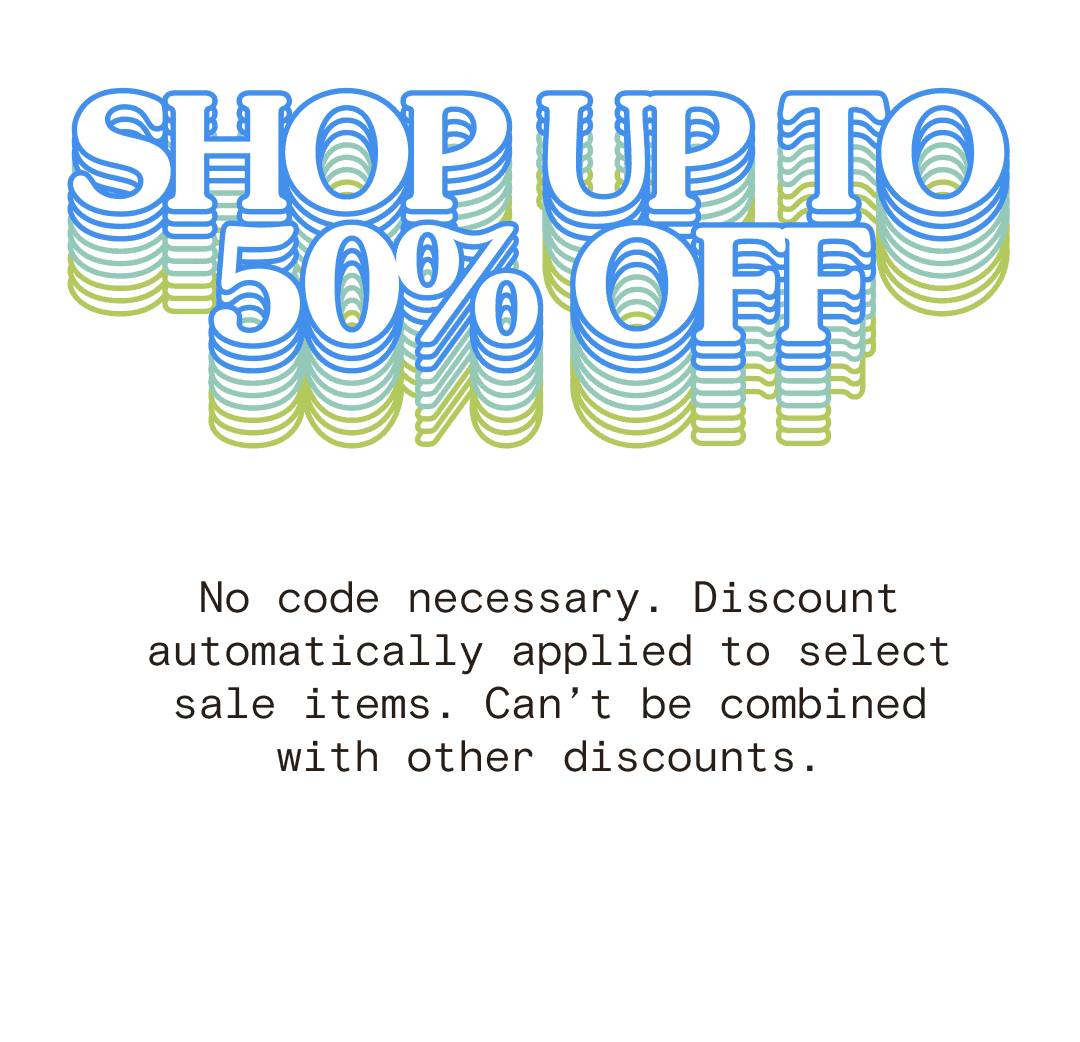 SHOP UP TO 50% OFF No code necessary. Discount automatically applied to select sale items. Can’t be combined with other discounts.