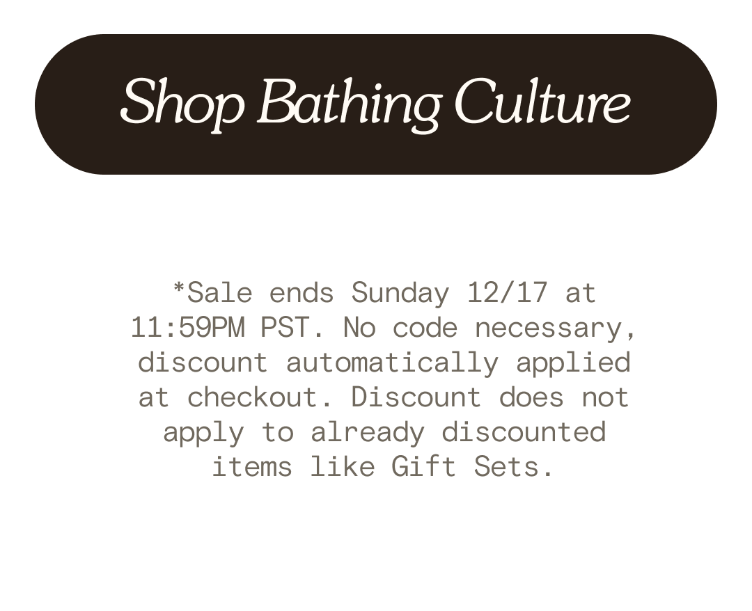 Shop Bathing Culture *Sale ends Sunday 12/17 at 11:59PM PST. No code necessary, discount automatically applied at checkout. Discount does not apply to already discounted items like Gift Sets.