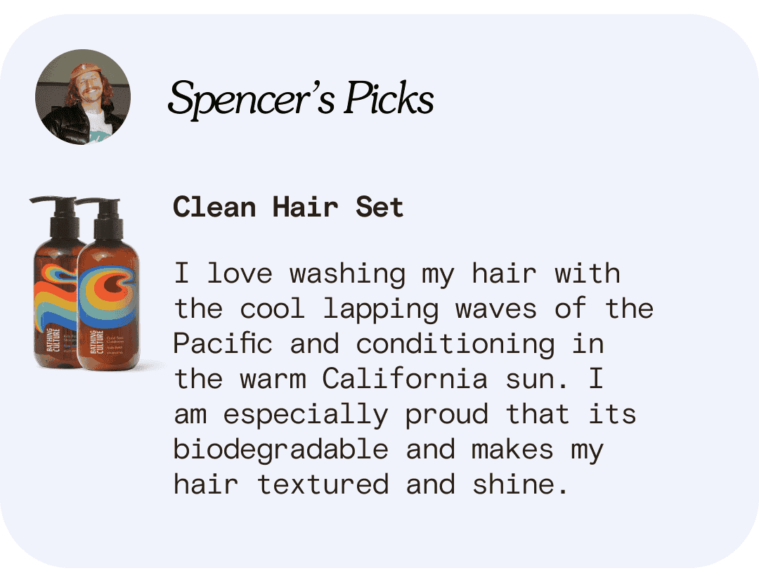 Spencer’s Picks Clean Hair Set I love washing my hair with  the cool lapping waves of the Pacific and conditioning in  the warm California sun. I  am especially proud that its biodegradable and makes my  hair textured and shine.