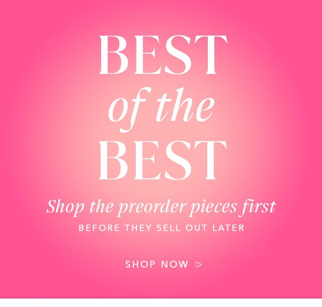 Best of the Best! Shop the preorder pieces first! Before they sell out later! Shop Now