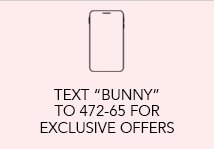 Text ''BUNNY'' to 472-65 For Exclusive Offers
