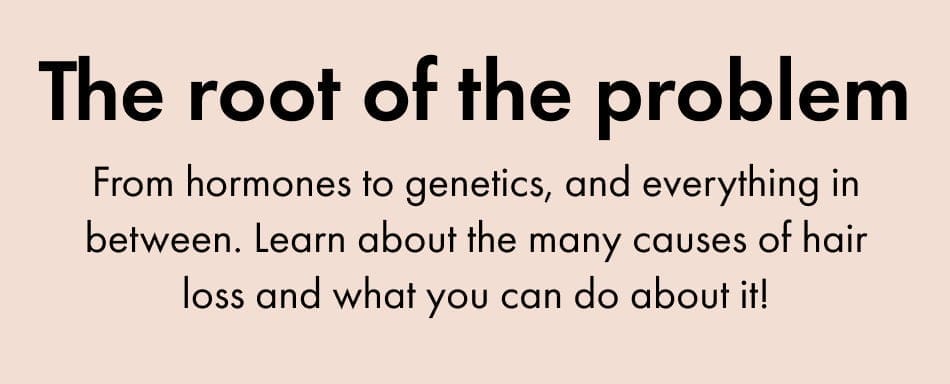 From hormones to genetics and everything in between. Learn about the many causes of hair loss and what you can do about it.