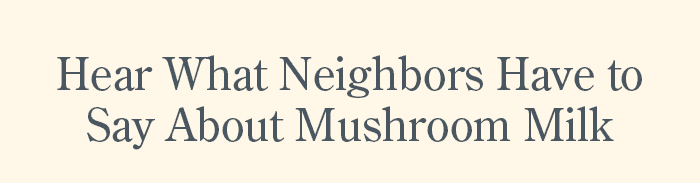 Hear what neighbors have to say about Mushroom Milk